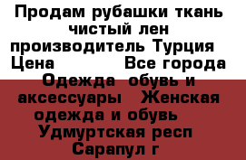 Продам рубашки,ткань чистый лен,производитель Турция › Цена ­ 1 500 - Все города Одежда, обувь и аксессуары » Женская одежда и обувь   . Удмуртская респ.,Сарапул г.